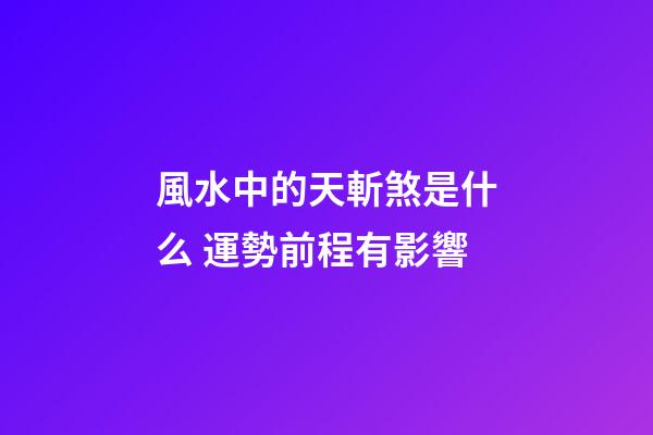 風水中的天斬煞是什么 運勢前程有影響
